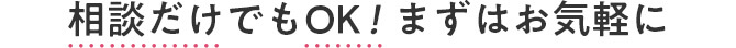 相談だけでもOK！まずはお気軽に