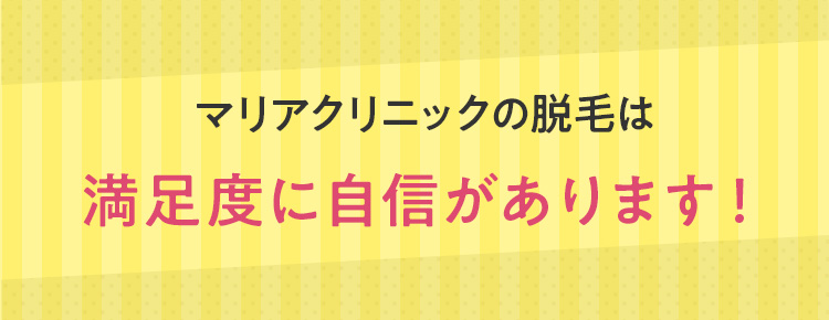 マリアクリニックの脱毛は満足度に自信があります！