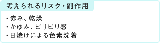考えられるリスク・副作用 赤み、乾燥 かゆみ、ピリピリ感 日焼けによる色素沈着