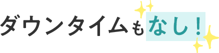 ダウンタイムもなし
