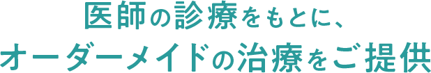 医師の診察をもとに、オーダーメイドの治療をご提供